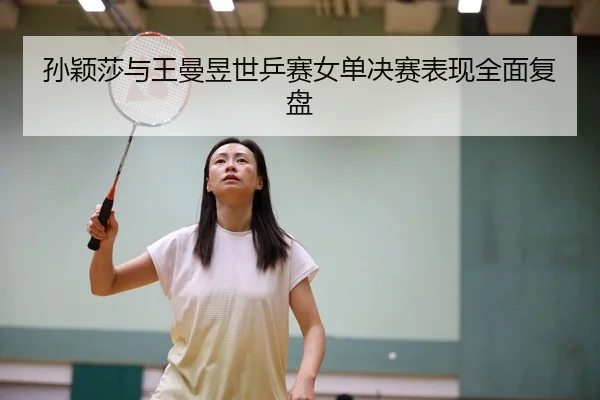 孙颖莎与王曼昱世乒赛女单决赛表现全面复盘